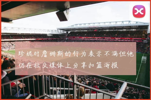 珍妮对詹姆斯的行为表示不满但他仍在社交媒体上分享扣篮海报
