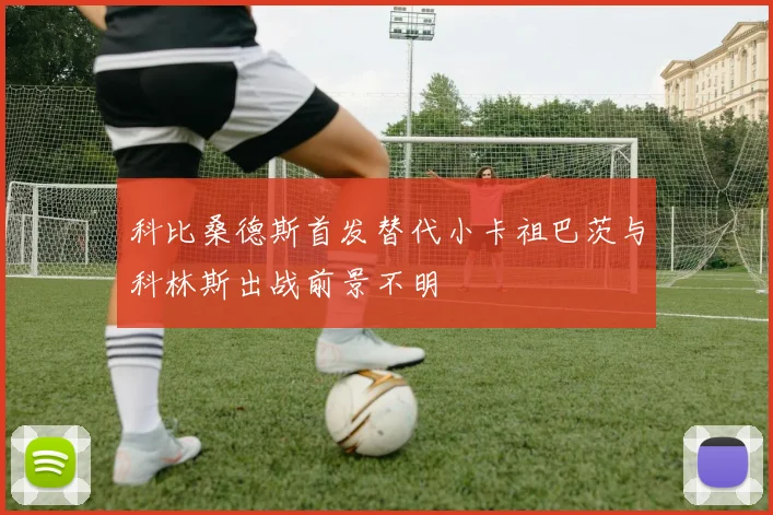 科比桑德斯首发替代小卡祖巴茨与科林斯出战前景不明