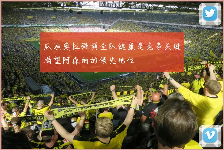 瓜迪奥拉强调全队健康是竞争关键渴望阿森纳的领先地位